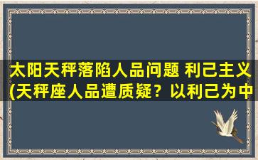 太阳天秤落陷人品问题 利己主义(天秤座人品遭质疑？以利己为中心的问题揭露)